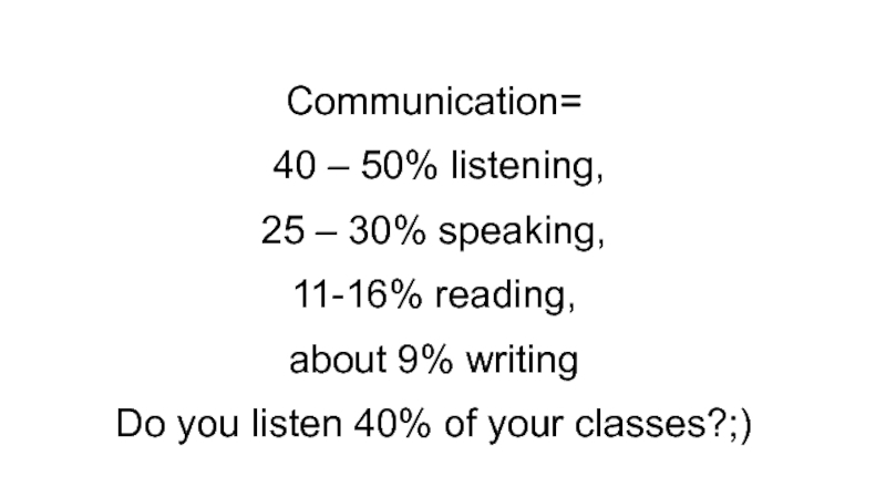 Communication=
40 – 50% listening,
25 – 30% speaking,
11-16% reading,
about 9%