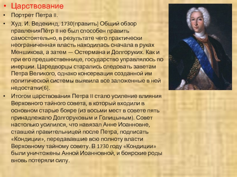 Царствование Портрет Петра II.Худ. И. Ведекинд, 1730[править] Общий обзор правленияПётр II не был способен править самостоятельно, в