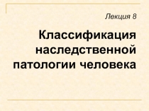 Лекция 8
Классификация наследственной патологии человека