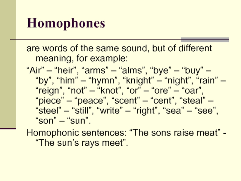 Homophones are words of the same sound, but of different meaning, for example:“Air” – “heir”, “arms” –