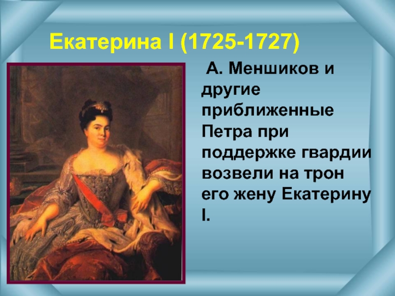 Екатерина l (1725-1727) А. Меншиков и другие приближенные Петра при поддержке гвардии возвели на трон его жену