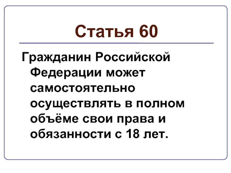Статья 60Гражданин Российской Федерации может самостоятельно осуществлять в полном объёме свои права и обязанности с 18 лет.