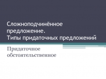 Сложноподчинённое предложение. Типы придаточных предложений  Придаточное обстоятельственное