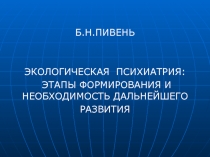 Б.Н.ПИВЕНЬ
ЭКОЛОГИЧЕСКАЯ ПСИХИАТРИЯ :
ЭТАПЫ ФОРМИРОВАНИЯ И НЕОБХОДИМОСТЬ