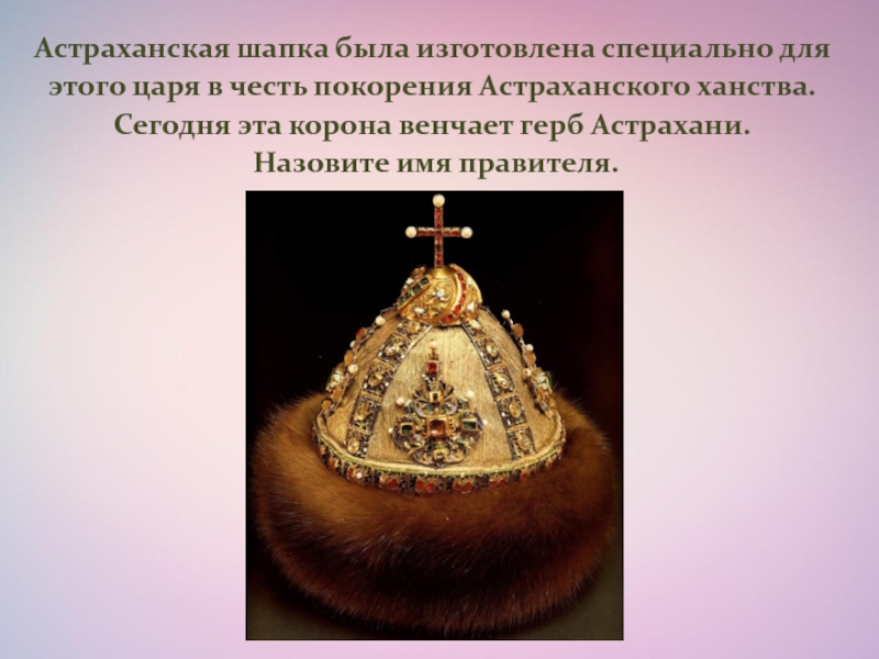 Астраханская шапка была изготовлена специально для этого царя в честь покорения Астраханского ханства. Сегодня эта корона венчает