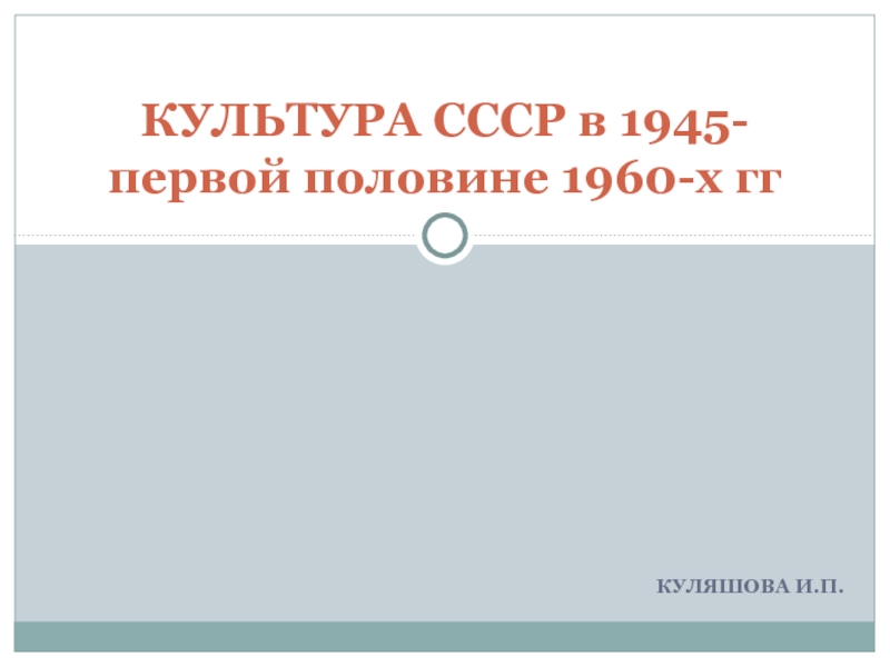 Презентация КУЛЯШОВА И.П.
КУЛЬТУРА СССР в 1945- первой половине 1960-х гг