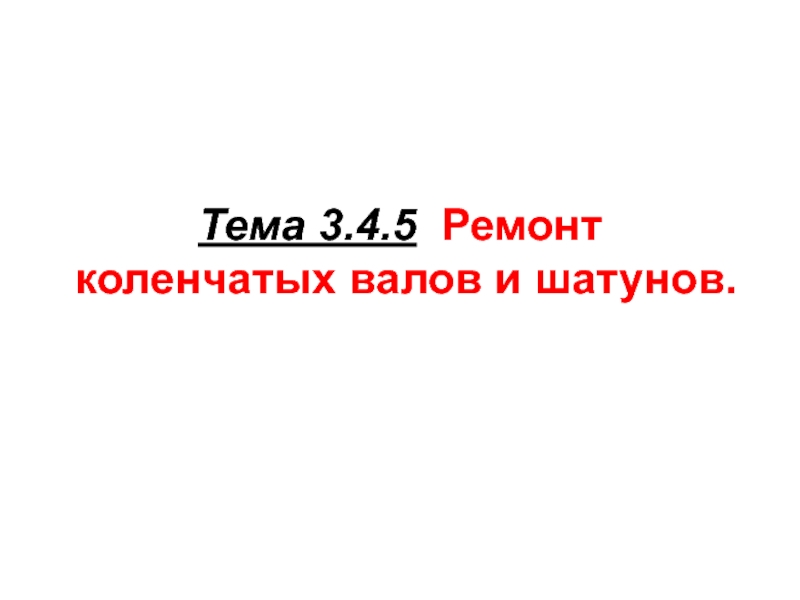 Презентация Тема 3.4.5 Ремонт коленчатых валов и шатунов