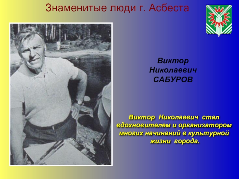 Знаменитые люди г. АсбестаВиктор НиколаевичСАБУРОВВиктор Николаевич стал вдохновителем и организатороммногих начинаний в культурной жизни города.