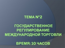 Тема №2 ГОСУДАРСТВЕННОЕ РЕГУЛИРОВАНИЕ МЕЖДУНАРОДНОЙ ТОРГОВЛИ ВРЕМЯ: 10 часов