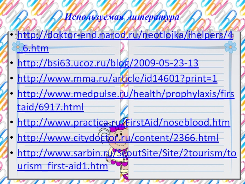 Используемая литератураhttp://doktor-end.narod.ru/neotlojka/ihelpers/4_6.htmhttp://bsi63.ucoz.ru/blog/2009-05-23-13http://www.mma.ru/article/id14601?print=1http://www.medpulse.ru/health/prophylaxis/firstaid/6917.htmlhttp://www.practica.ru/FirstAid/noseblood.htmhttp://www.citydoctor.ru/content/2366.htmlhttp://www.sarbin.ru/ScoutSite/Site/2tourism/tourism_first-aid1.htm