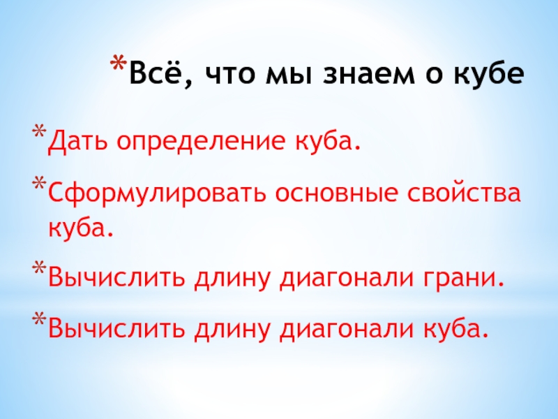 Всё, что мы знаем о кубе Дать определение куба.Сформулировать основные свойства куба.Вычислить длину диагонали грани.Вычислить длину диагонали