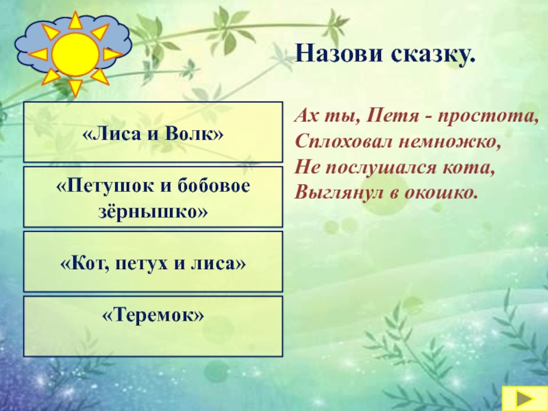 «Кот, петух и лиса» «Лиса и Волк»«Петушок и бобовое зёрнышко»«Теремок»Назови сказку.Ах ты, Петя - простота,Сплоховал немножко,Не послушался