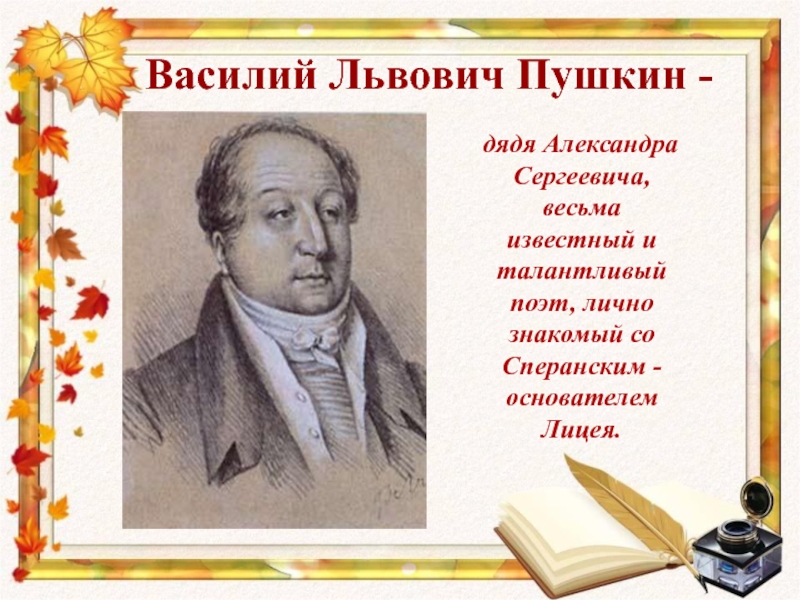 Василий Львович Пушкин -   дядя Александра Сергеевича, весьма известный и талантливый поэт, лично знакомый со