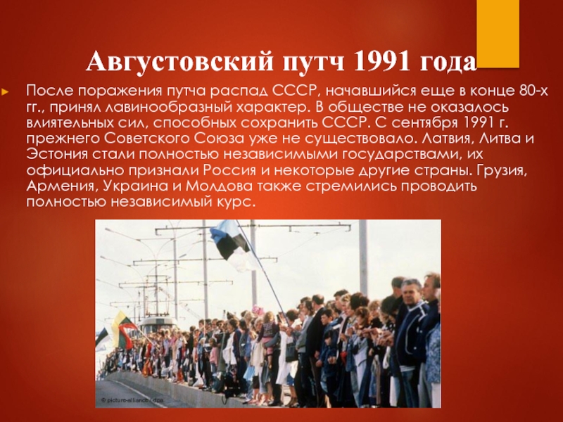 Августовский путч 1991 годаПосле поражения путча распад СССР, начавшийся еще в конце 80-х гг., принял лавинообразный характер.