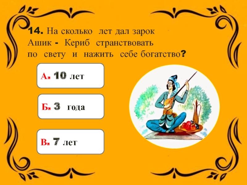 14. На сколько лет дал зарок Ашик - Кериб странствовать по свету и нажить себе