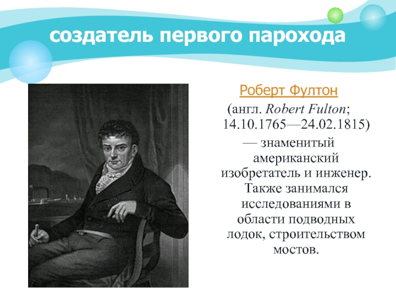 создатель первого пароходаРоберт Фултон (англ. Robert Fulton; 14.10.1765—24.02.1815) — знаменитый американский изобретатель и инженер. Также занимался исследованиями