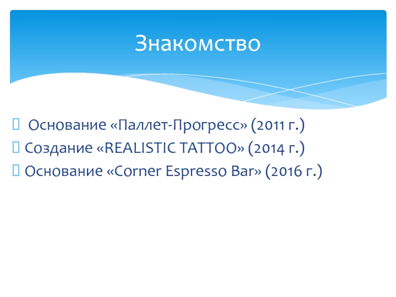 Основание «Паллет-Прогресс» (2011 г.)Создание «REALISTIC TATTOO» (2014 г.)Основание «Corner Espresso Bar» (2016 г.)Знакомство