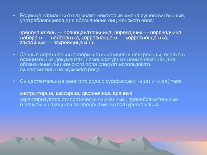 Родовые варианты охватывают некоторые имена существительные, употребляющиеся для обозначения лиц женского пола:   преподаватель — преподавательница,