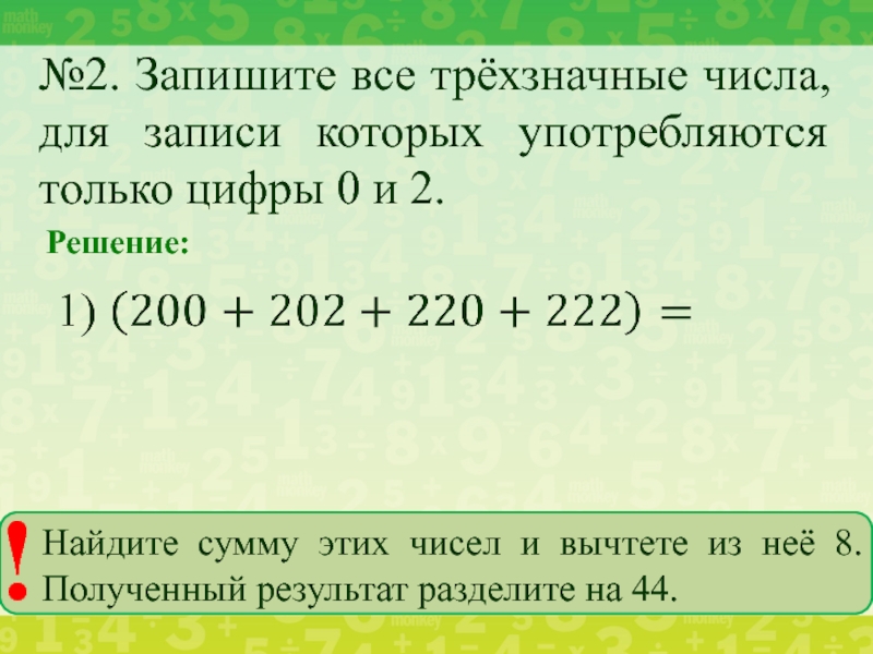 №2. Запишите все трёхзначные числа, для записи которых употребляются только цифры 0 и 2. Решение:			Найдите сумму этих