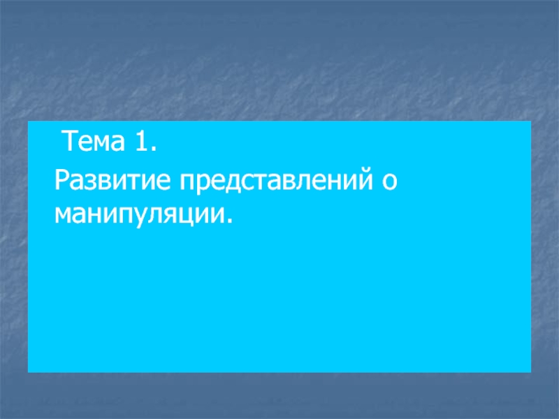 Тема 1.
Развитие представлений о манипуляции