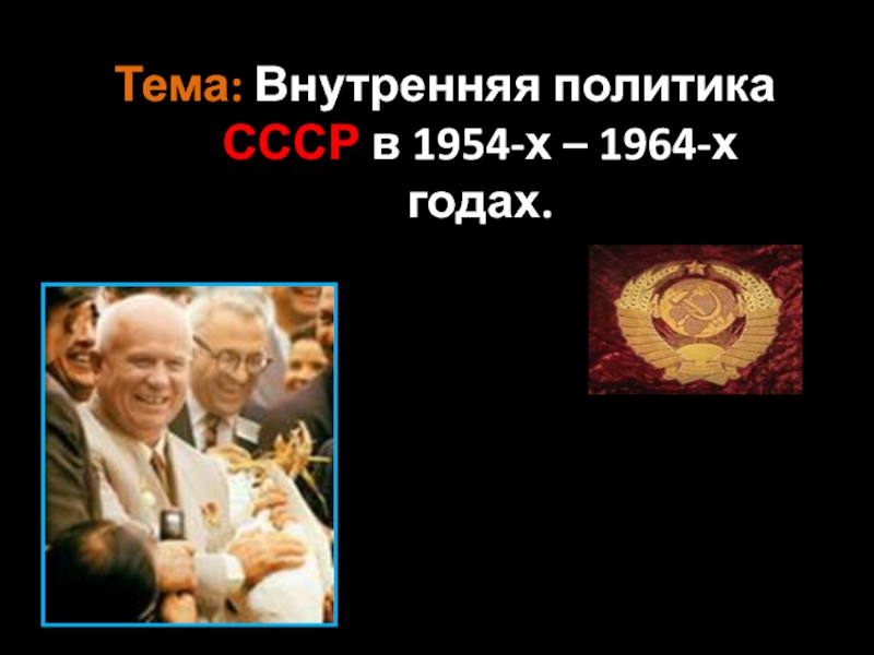 Тема : Внутренняя политика СССР в 1954-х – 1964-х годах