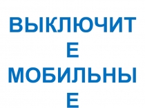 ВЫКЛЮЧИТЕ МОБИЛЬНЫЕ ТЕЛЕФОНЫ