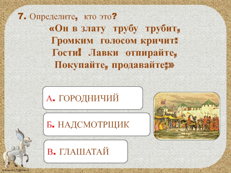 А. ГОРОДНИЧИЙ7. Определите, кто это?«Он в злату трубу трубит, Громким голосом кричит: Гости! Лавки отпирайте, Покупайте, продавайте;»Б.