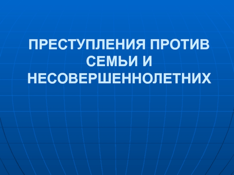 ПРЕСТУПЛЕНИЯ ПРОТИВ СЕМЬИ И НЕСОВЕРШЕННОЛЕТНИХ