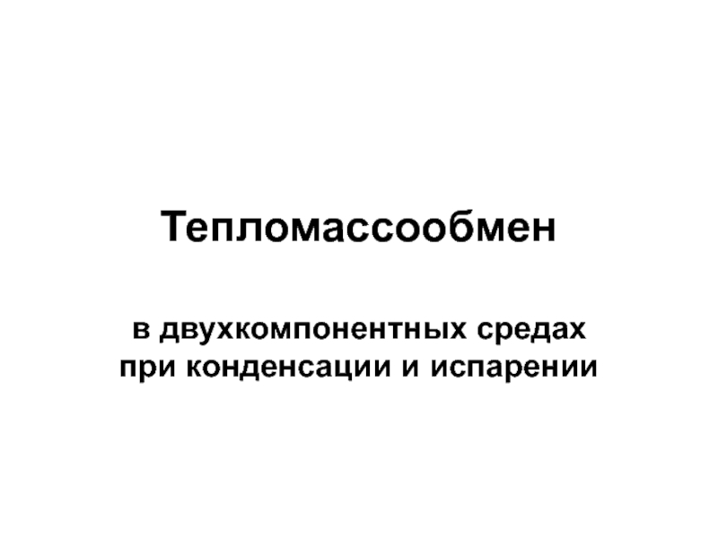 Презентация Тепломассообмен в двухкомпонентных средах при конденсации и испарении