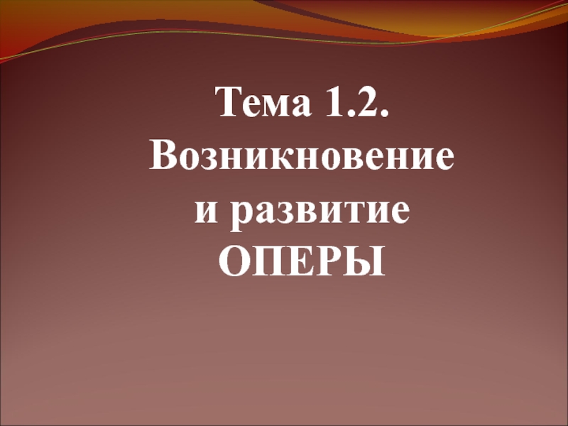 Тема 1.2.
Возникновение и развитие
ОПЕРЫ