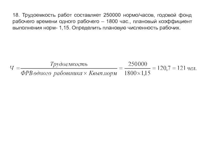 18. Трудоемкость работ составляет 250000 нормо/часов, годовой фонд рабочего времени одного рабочего – 1800 час., плановый коэффициент