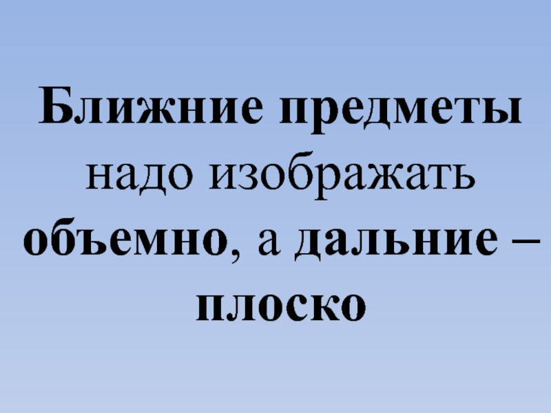 Нужный изображать. Ближние объемно дальние плоско. Основания ближнего предмета.