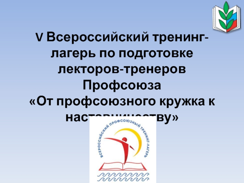 Презентация V Всероссийский тренинг-лагерь по подготовке лекторов-тренеров Профсоюза От