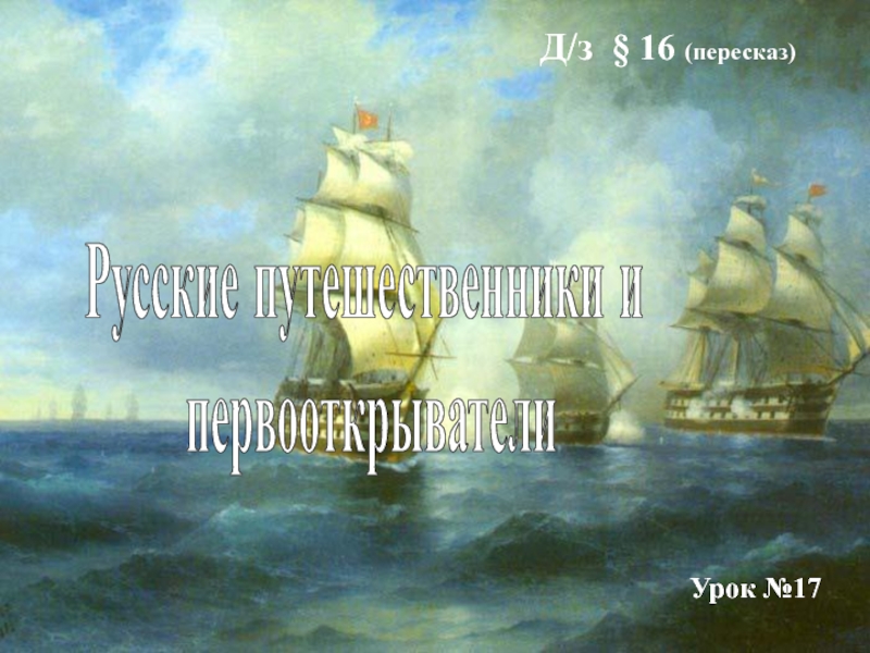 Презентация Русские путешественники и
первооткрыватели
Урок №17
Д / з § 16 (пересказ)