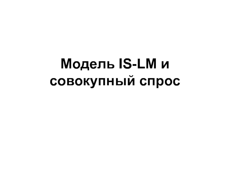 Презентация Модель IS - LM и совокупный спрос