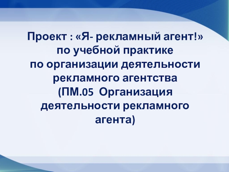 Презентация Проект : Я- рекламный агент! по учебной практике по организации деятельности