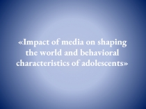 Impact of media on shaping the world and behavioral characteristics of adolescents