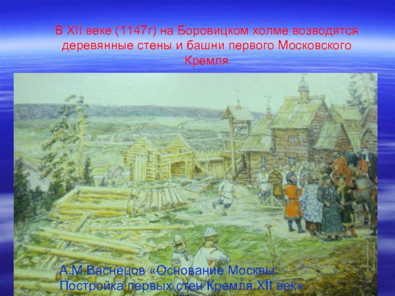 В XII веке (1147г) на Боровицком холме возводятся деревянные стены и башни первого Московского КремляА.М.Васнецов «Основание Москвы.