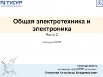 Общая электротехника и
электроника
Часть 2
Кафедра КИПР
Преподаватель
инженер