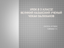 Презентация для урока по истории Казахстана в 5 классе Великий казахский ученый Чокан Валиханов