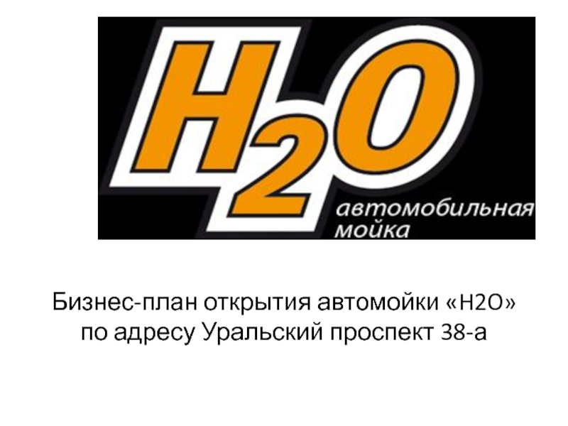Презентация Бизнес-план открытия автомойки  H2O  по адресу Уральский проспект 38-а