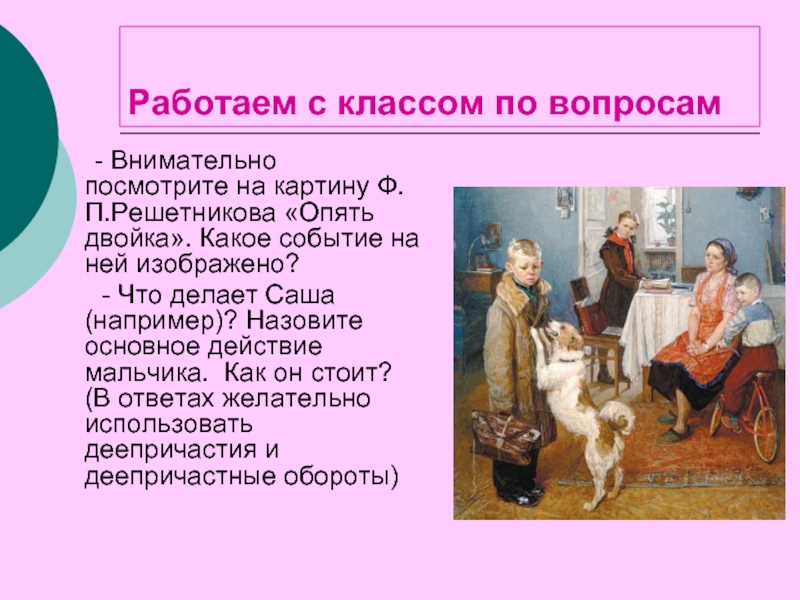 Работаем с классом по вопросам	- Внимательно посмотрите на картину Ф.П.Решетникова «Опять двойка». Какое событие на ней изображено?