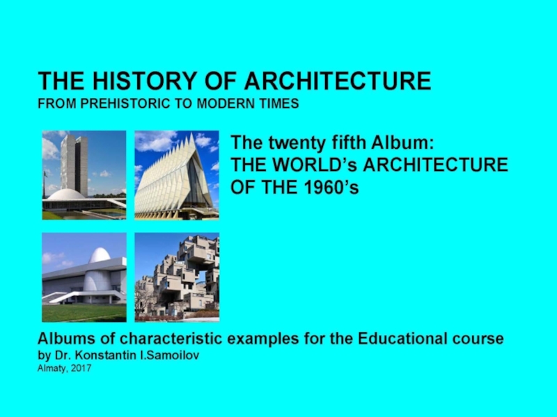 THE WORLD’s ARCHITECTURE OF THE 1960’s / The history of Architecture from Prehistoric to Modern times: The Album-25 / by Dr. Konstantin I.Samoilov. – Almaty, 2017. – 18 p