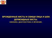 ВРОЖДЕННЫЕ КИСТЫ И СВИЩИ ЛИЦА И ШЕИ.
ДЕРМОИДНЫЕ КИСТЫ.
КЛИНИКА, ДИАГНОСТИКА И