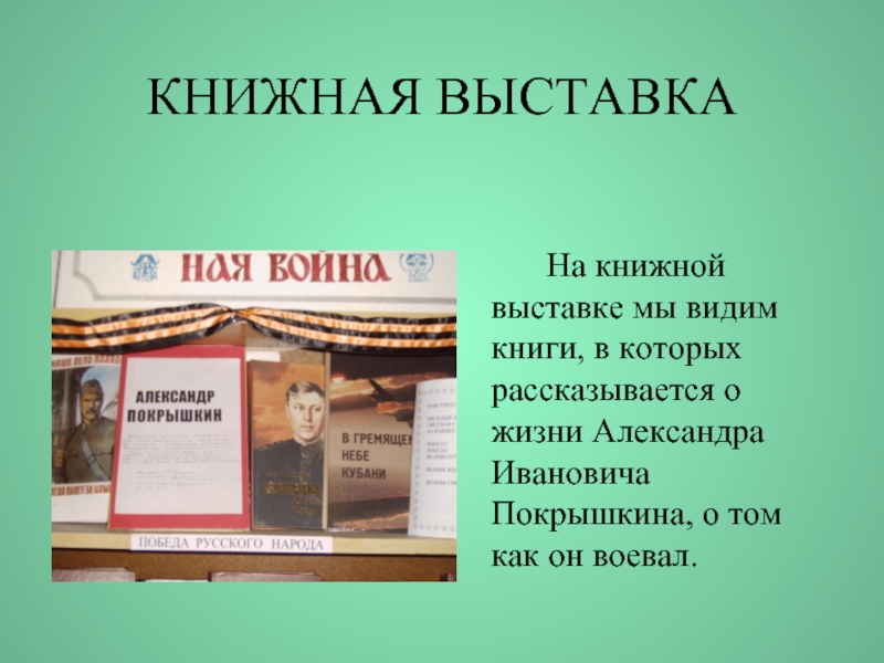 КНИЖНАЯ ВЫСТАВКА		На книжной выставке мы видим книги, в которых рассказывается о жизни Александра Ивановича Покрышкина, о том