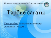 Тақырыбы: Қазақстанның ертеңгі
б олашағы – біздер...
Ы.Алтынсарин атындағы №65