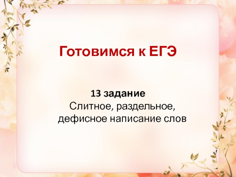 Презентация Готовимся к ЕГЭ
13 задание Слитное, раздельное, дефисное написание слов