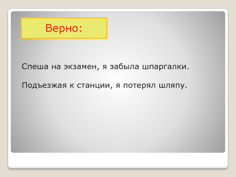 Верно:Спеша на экзамен, я забыла шпаргалки.Подъезжая к станции, я потерял шляпу.