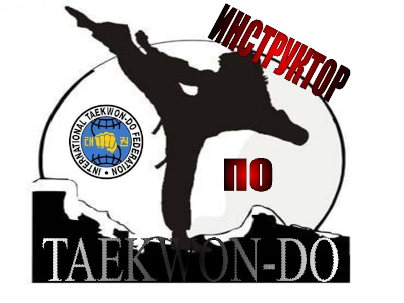 Презентация TAEKWON-DO
ПО
ИНСТРУКТОР