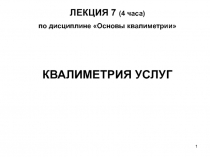 1
1
ЛЕКЦИЯ 7 (4 часа)
по дисциплине Основы квалиметрии
КВАЛИМЕТРИЯ УСЛУГ